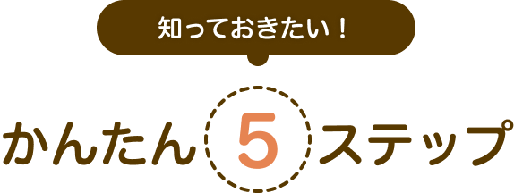 知っておきたい！かんたん5ステップ